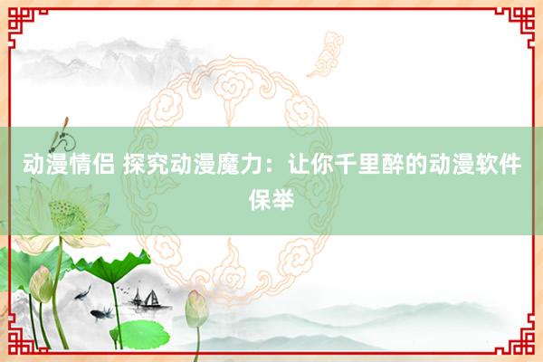 动漫情侣 探究动漫魔力：让你千里醉的动漫软件保举