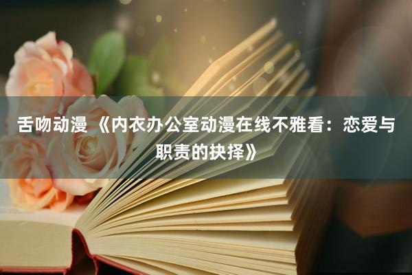 舌吻动漫 《内衣办公室动漫在线不雅看：恋爱与职责的抉择》
