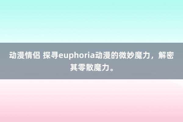 动漫情侣 探寻euphoria动漫的微妙魔力，解密其零散魔力。