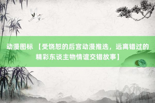 动漫图标 【受饶恕的后宫动漫推选，远离错过的精彩东谈主物情谊交错故事】