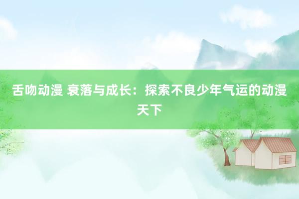 舌吻动漫 衰落与成长：探索不良少年气运的动漫天下