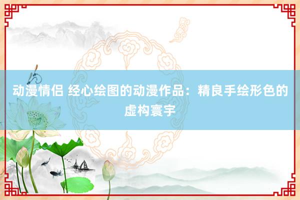 动漫情侣 经心绘图的动漫作品：精良手绘形色的虚构寰宇