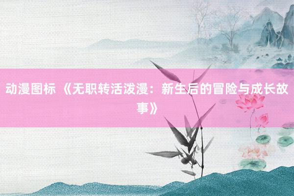 动漫图标 《无职转活泼漫：新生后的冒险与成长故事》