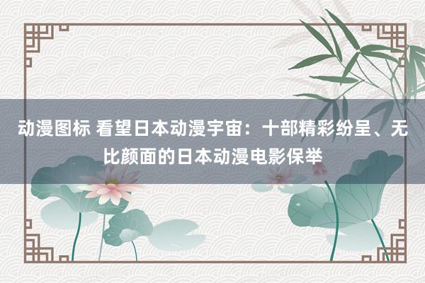 动漫图标 看望日本动漫宇宙：十部精彩纷呈、无比颜面的日本动漫电影保举