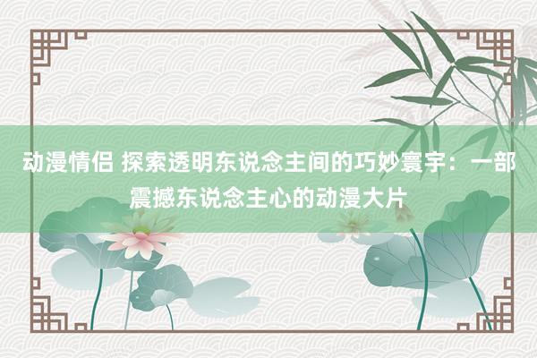 动漫情侣 探索透明东说念主间的巧妙寰宇：一部震撼东说念主心的动漫大片