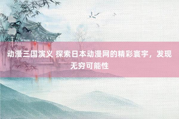 动漫三国演义 探索日本动漫网的精彩寰宇，发现无穷可能性