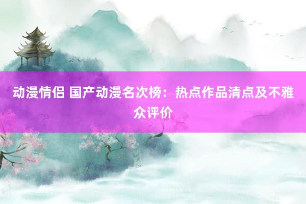 动漫情侣 国产动漫名次榜：热点作品清点及不雅众评价