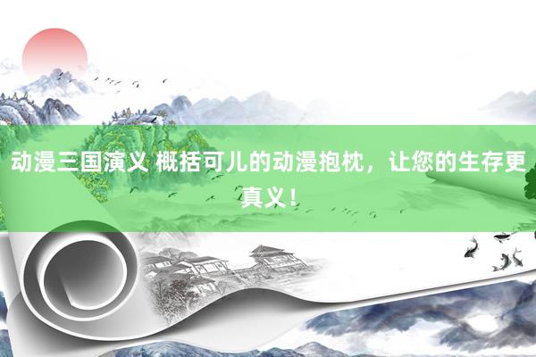 动漫三国演义 概括可儿的动漫抱枕，让您的生存更真义！