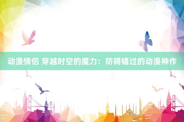 动漫情侣 穿越时空的魔力：防碍错过的动漫神作