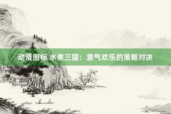 动漫图标 水煮三国：意气欢乐的策略对决