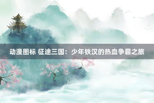 动漫图标 征途三国：少年铁汉的热血争霸之旅