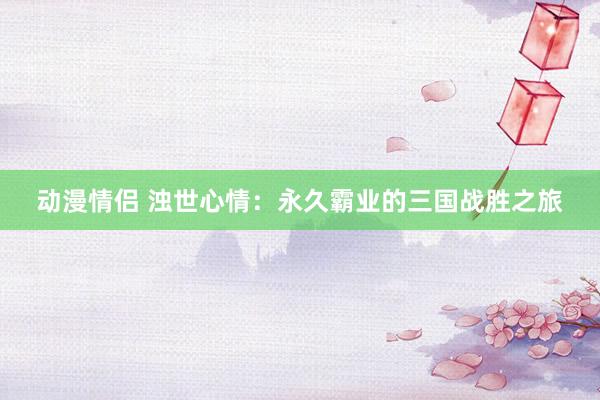 动漫情侣 浊世心情：永久霸业的三国战胜之旅
