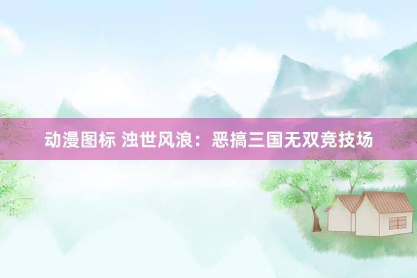 动漫图标 浊世风浪：恶搞三国无双竞技场