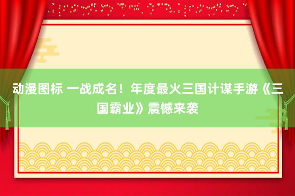 动漫图标 一战成名！年度最火三国计谋手游《三国霸业》震憾来袭