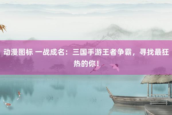 动漫图标 一战成名：三国手游王者争霸，寻找最狂热的你！