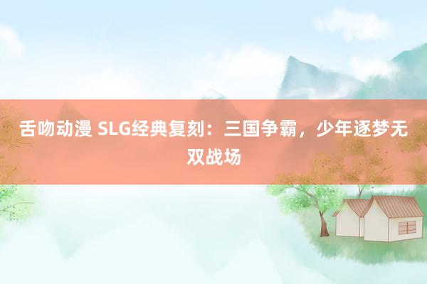 舌吻动漫 SLG经典复刻：三国争霸，少年逐梦无双战场
