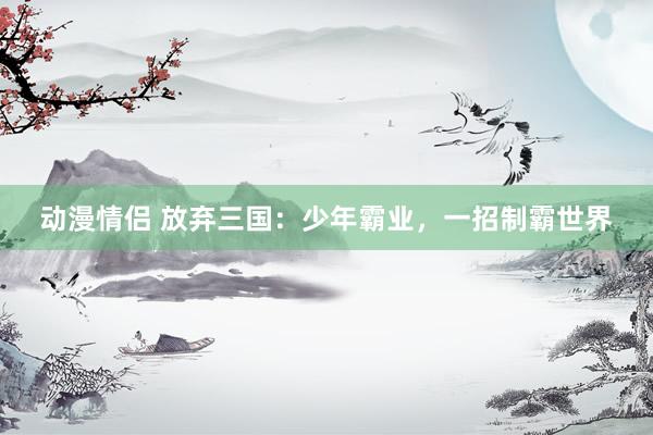 动漫情侣 放弃三国：少年霸业，一招制霸世界