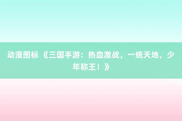 动漫图标 《三国手游：热血激战，一统天地，少年称王！》