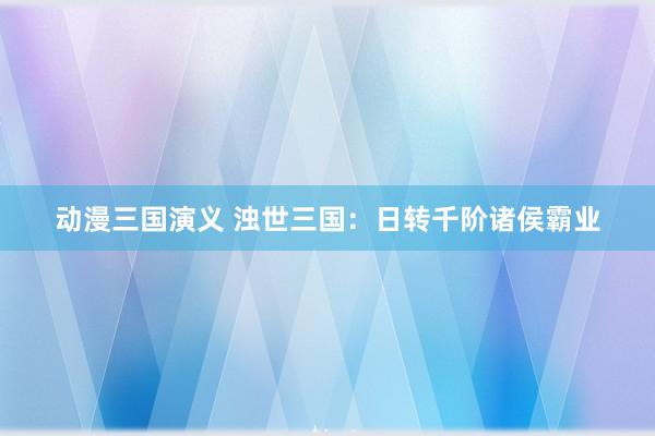 动漫三国演义 浊世三国：日转千阶诸侯霸业