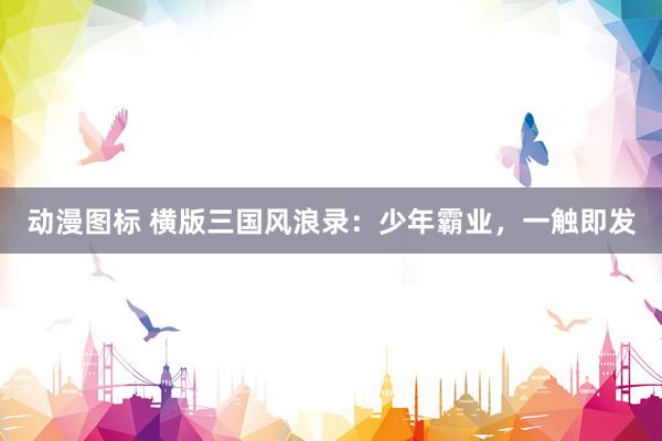 动漫图标 横版三国风浪录：少年霸业，一触即发