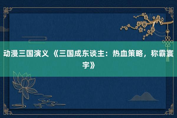 动漫三国演义 《三国成东谈主：热血策略，称霸寰宇》