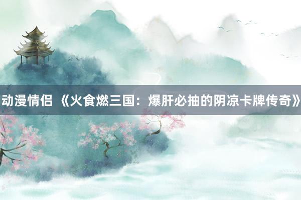 动漫情侣 《火食燃三国：爆肝必抽的阴凉卡牌传奇》