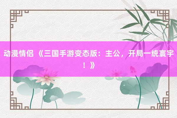 动漫情侣 《三国手游变态版：主公，开局一统寰宇！》