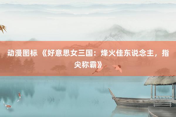 动漫图标 《好意思女三国：烽火佳东说念主，指尖称霸》