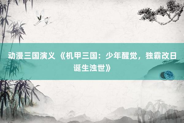 动漫三国演义 《机甲三国：少年醒觉，独霸改日诞生浊世》