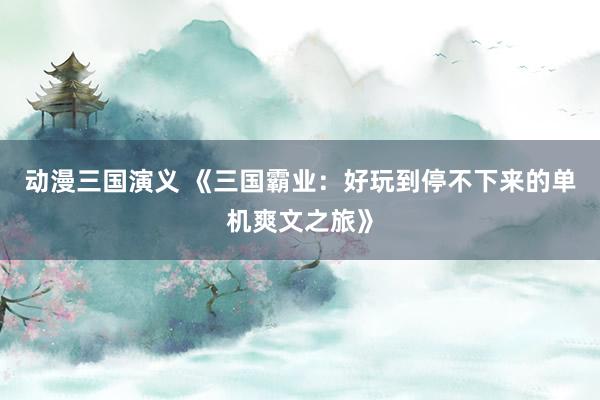 动漫三国演义 《三国霸业：好玩到停不下来的单机爽文之旅》