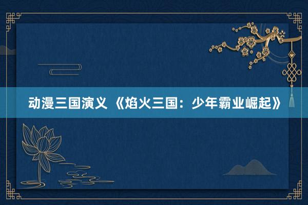 动漫三国演义 《焰火三国：少年霸业崛起》