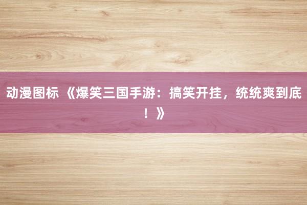 动漫图标 《爆笑三国手游：搞笑开挂，统统爽到底！》