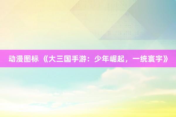 动漫图标 《大三国手游：少年崛起，一统寰宇》