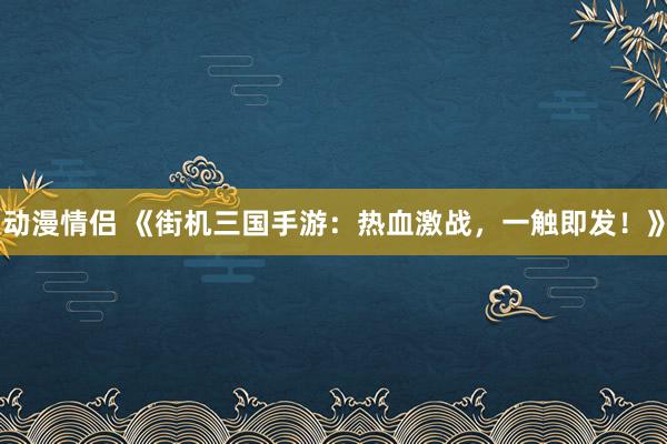 动漫情侣 《街机三国手游：热血激战，一触即发！》