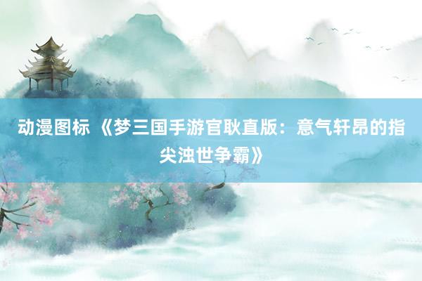 动漫图标 《梦三国手游官耿直版：意气轩昂的指尖浊世争霸》