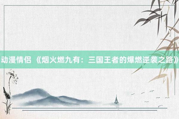 动漫情侣 《烟火燃九有：三国王者的爆燃逆袭之路》