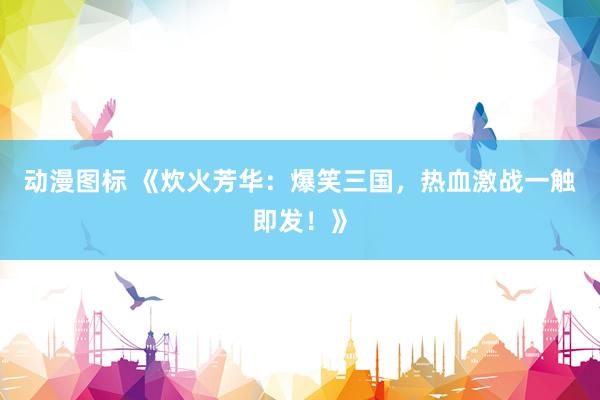 动漫图标 《炊火芳华：爆笑三国，热血激战一触即发！》