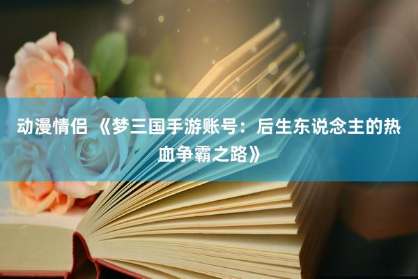 动漫情侣 《梦三国手游账号：后生东说念主的热血争霸之路》