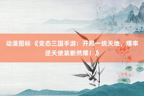 动漫图标 《变态三国手游：开局一统天地，爆率逆天使装断然爆！》
