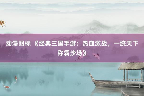 动漫图标 《经典三国手游：热血激战，一统天下称霸沙场》