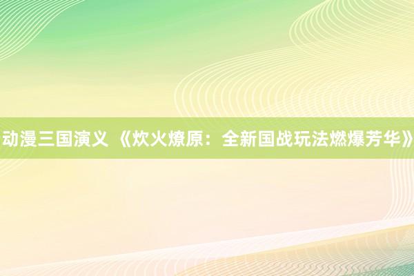 动漫三国演义 《炊火燎原：全新国战玩法燃爆芳华》