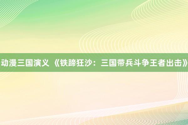 动漫三国演义 《铁蹄狂沙：三国带兵斗争王者出击》