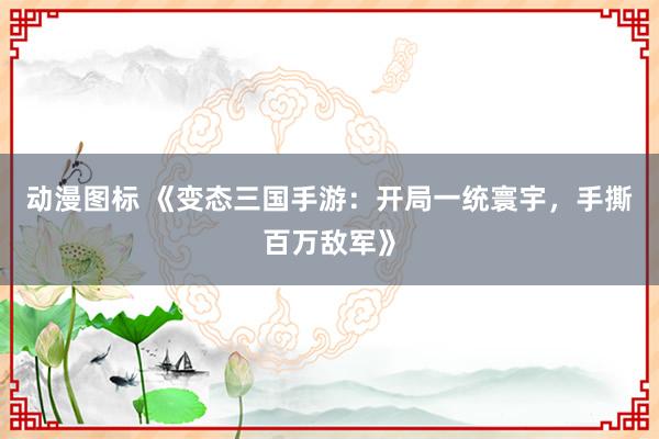 动漫图标 《变态三国手游：开局一统寰宇，手撕百万敌军》