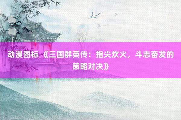 动漫图标 《三国群英传：指尖炊火，斗志奋发的策略对决》