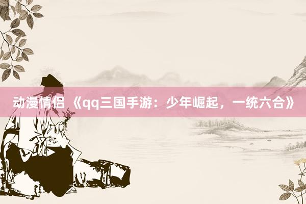 动漫情侣 《qq三国手游：少年崛起，一统六合》