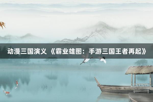 动漫三国演义 《霸业雄图：手游三国王者再起》