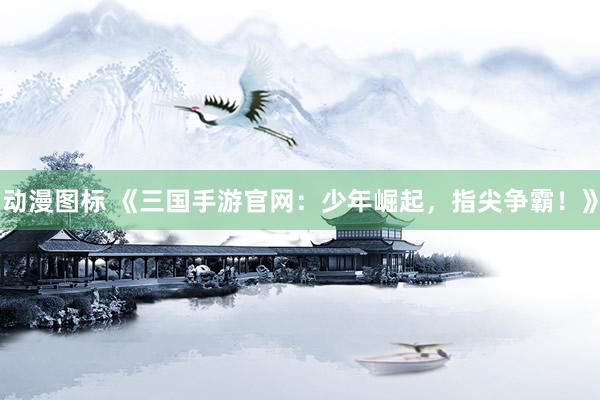 动漫图标 《三国手游官网：少年崛起，指尖争霸！》
