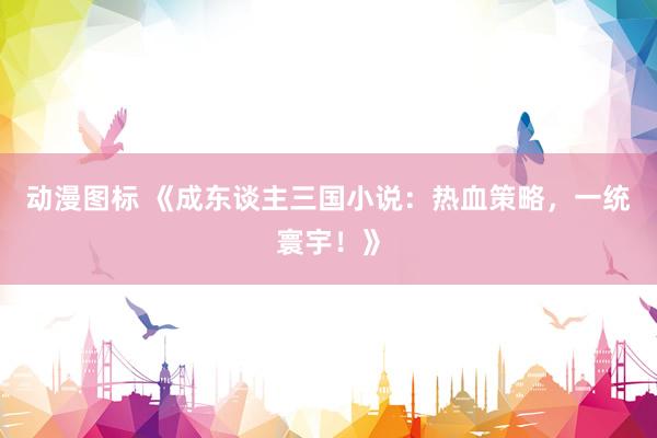 动漫图标 《成东谈主三国小说：热血策略，一统寰宇！》