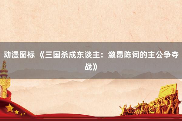 动漫图标 《三国杀成东谈主：激昂陈词的主公争夺战》