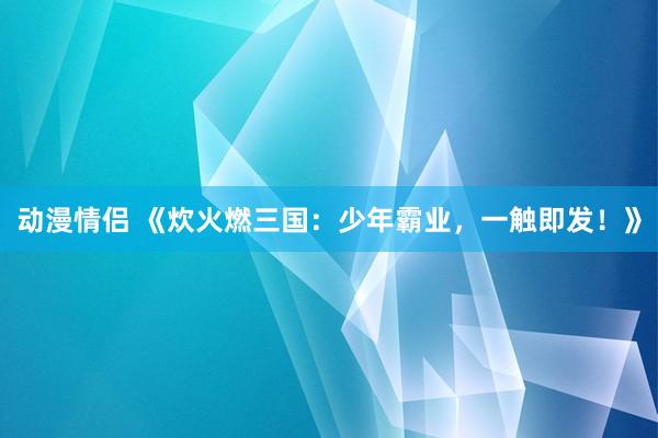 动漫情侣 《炊火燃三国：少年霸业，一触即发！》